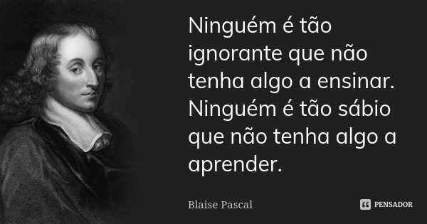 Ninguém é tão ignorante que não algo a ensinar. Ninguém é tão sábio que não tenha algo a aprender.